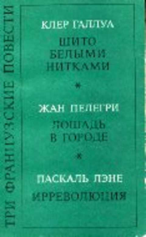 Три французские повести: Шито белыми нитками; Лошадь в городе; Ирреволюция