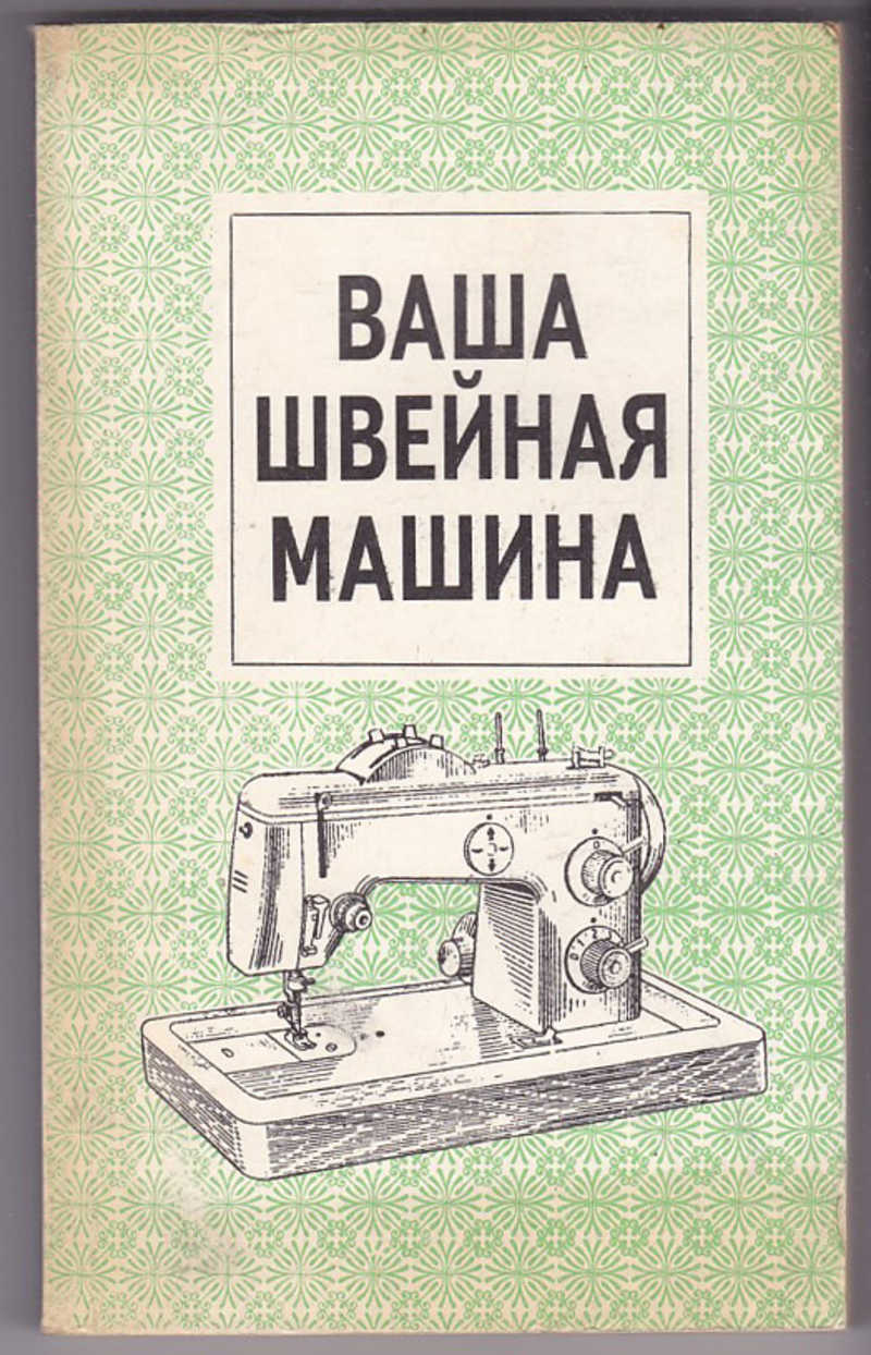 Книга: Ваша швейная машина Руководство по эксплуатации и ремонту бытовых  швейных машин. Купить за 290.00 руб.