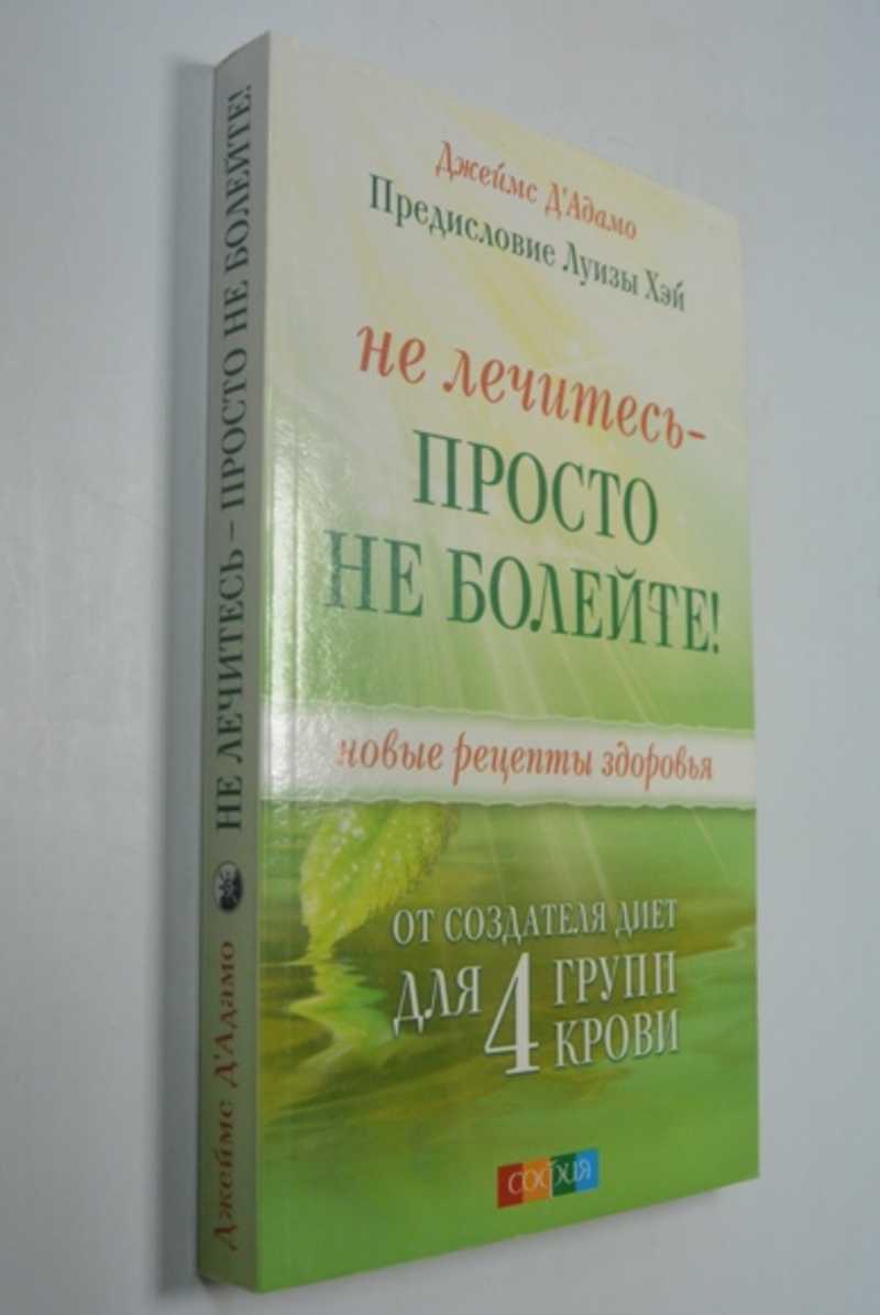 Книга: Не лечитесь — просто не болейте! Новые рецепты здоровья от создателя  диет для 4 групп крови Купить за 300.00 руб.