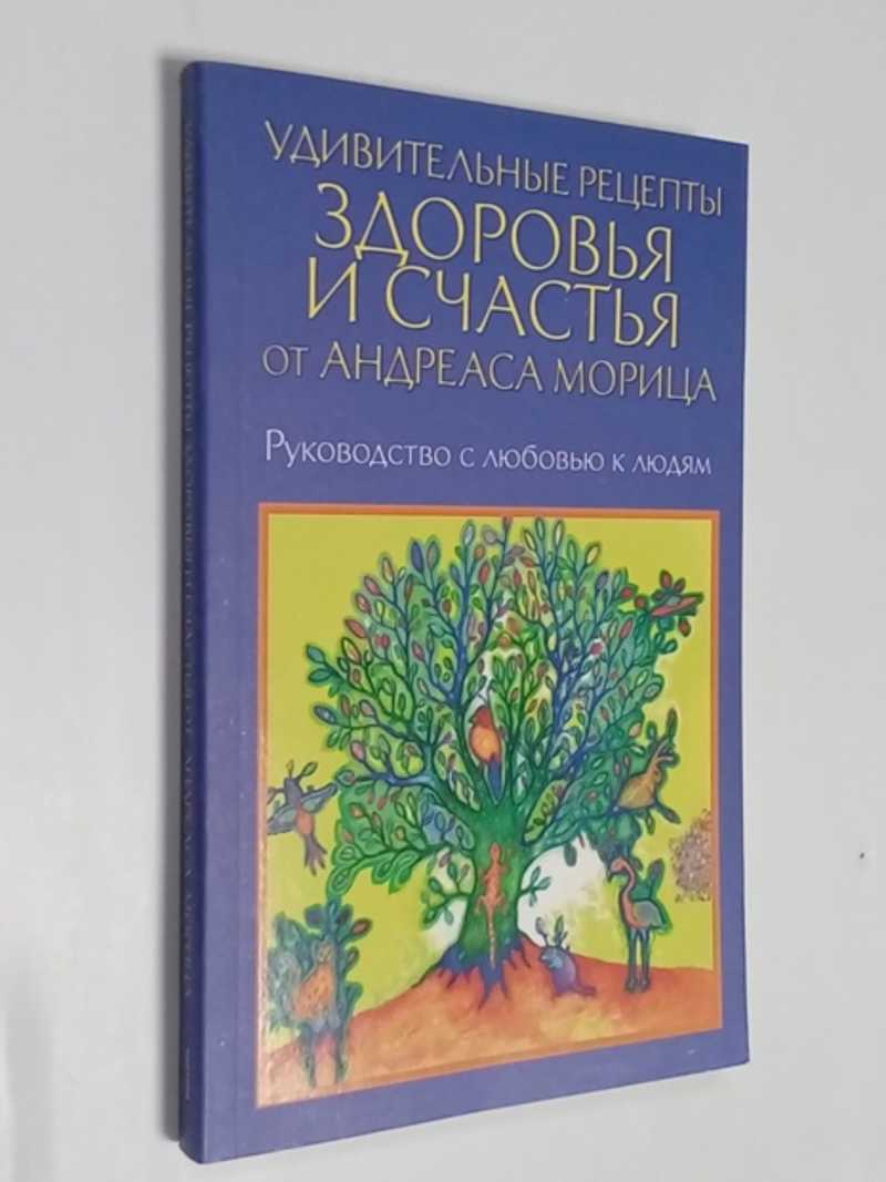 Книга: Удивительные рецепты здоровья и счастья от Андреаса Морица  Руководство с любовью к людям. Купить за 200.00 руб.